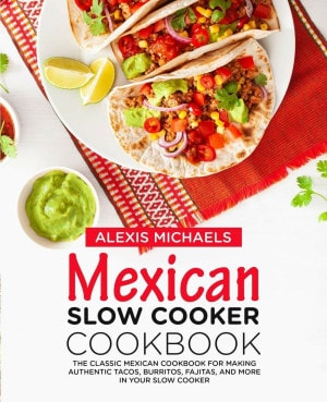 Mexican Slow Cooker Cookbook: The Classic Mexican Cookbook for Making Authentic Tacos, Burritos, Fajitas, and More in Your Slow Cooker by Alexis Michaels